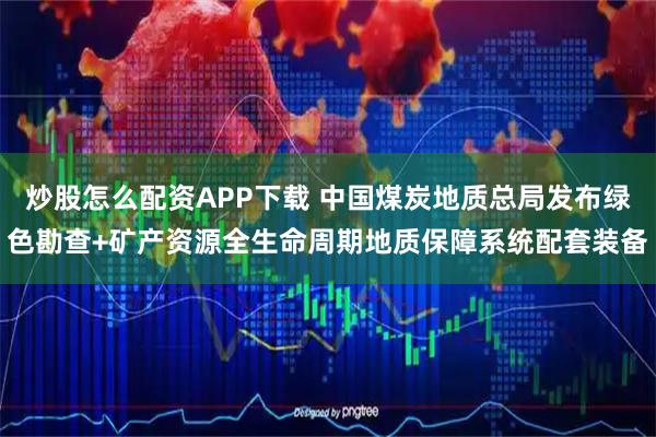 炒股怎么配资APP下载 中国煤炭地质总局发布绿色勘查+矿产资源全生命周期地质保障系统配套装备