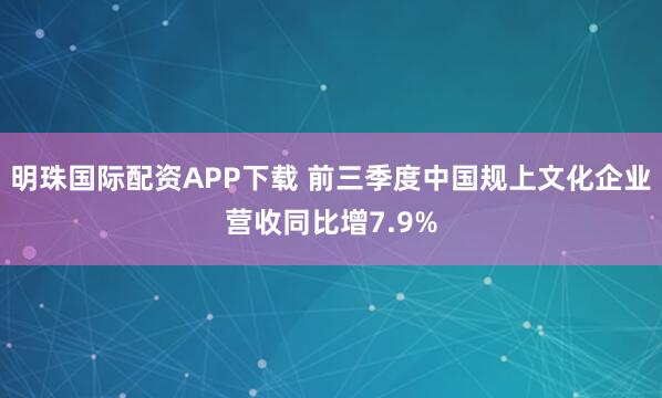 明珠国际配资APP下载 前三季度中国规上文化企业营收同比增7.9%