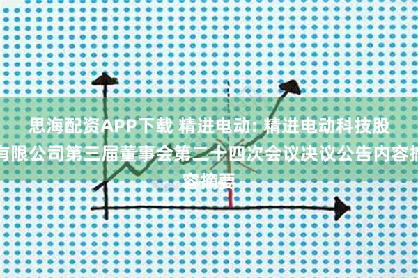 思海配资APP下载 精进电动: 精进电动科技股份有限公司第三届董事会第二十四次会议决议公告内容摘要