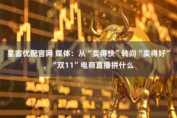星富优配官网 媒体：从“卖得快”转向“卖得好”，“双11”电商直播拼什么