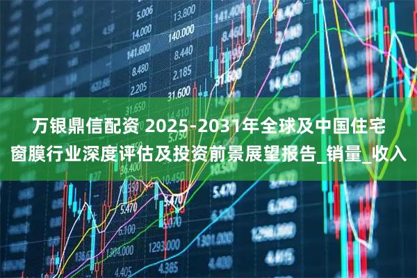 万银鼎信配资 2025-2031年全球及中国住宅窗膜行业深度评估及投资前景展望报告_销量_收入