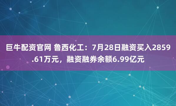 巨牛配资官网 鲁西化工：7月28日融资买入2859.61万元，融资融券余额6.99亿元