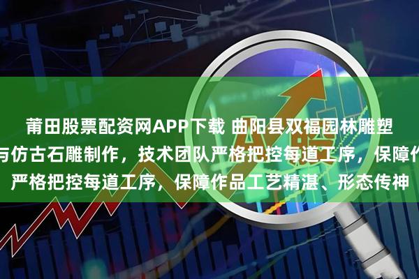 莆田股票配资网APP下载 曲阳县双福园林雕塑有限公司专注观音石雕与仿古石雕制作，技术团队严格把控每道工序，保障作品工艺精湛、形态传神