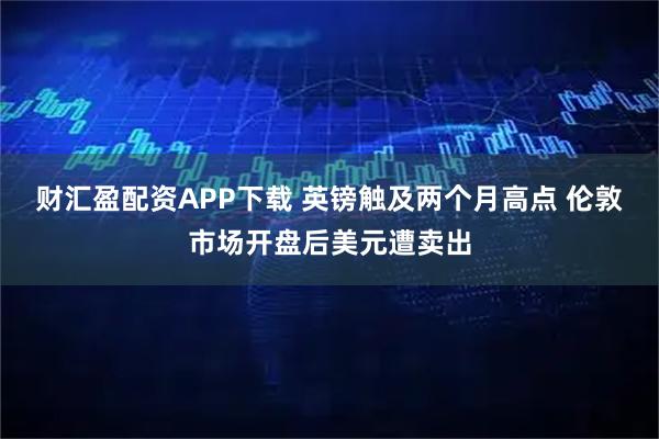 财汇盈配资APP下载 英镑触及两个月高点 伦敦市场开盘后美元遭卖出