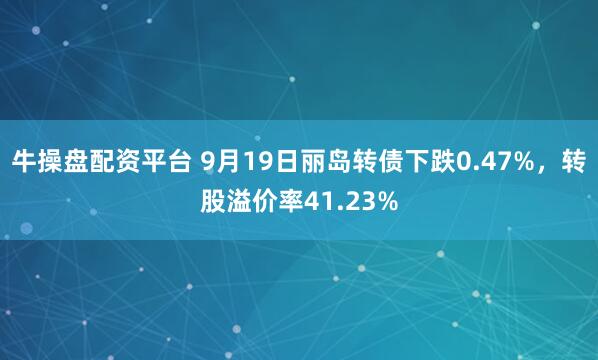 牛操盘配资平台 9月19日丽岛转债下跌0.47%，转股溢价率41.23%