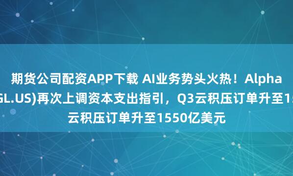 期货公司配资APP下载 AI业务势头火热！Alphabet(GOOGL.US)再次上调资本支出指引，Q3云积压订单升至1550亿美元