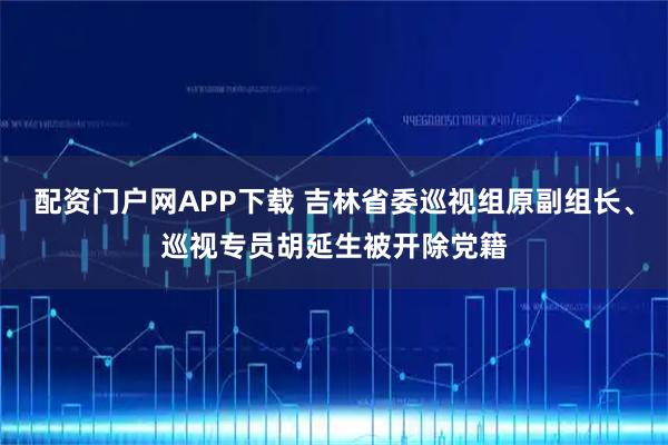配资门户网APP下载 吉林省委巡视组原副组长、巡视专员胡延生被开除党籍