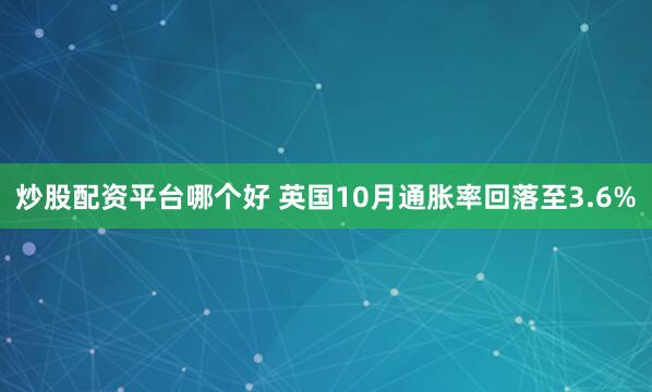 炒股配资平台哪个好 英国10月通胀率回落至3.6%