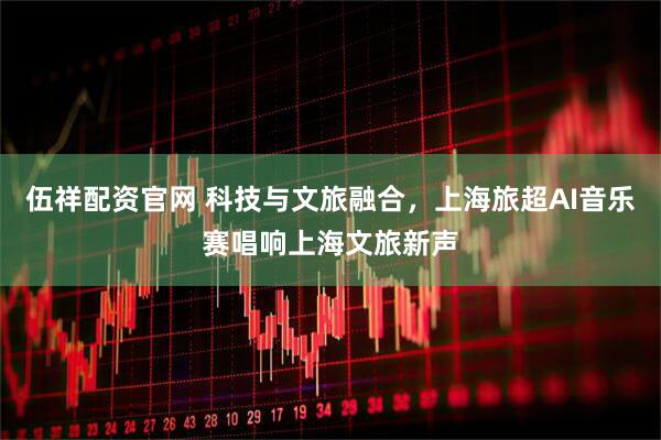 伍祥配资官网 科技与文旅融合，上海旅超AI音乐赛唱响上海文旅新声