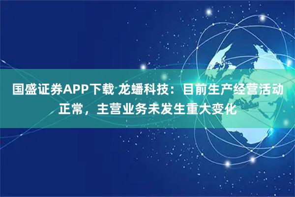 国盛证券APP下载 龙蟠科技：目前生产经营活动正常，主营业务未发生重大变化