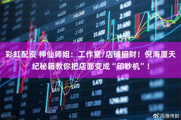 彩虹配资 神仙师姐：工作室/店铺招财！倪海厦天纪秘籍教你把店面变成“印钞机”！