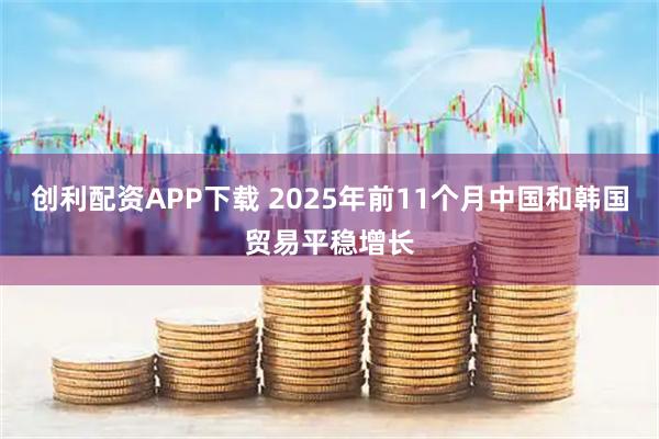 创利配资APP下载 2025年前11个月中国和韩国贸易平稳增长