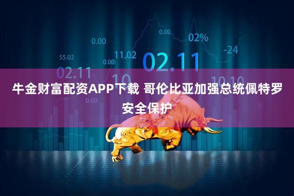 牛金财富配资APP下载 哥伦比亚加强总统佩特罗安全保护