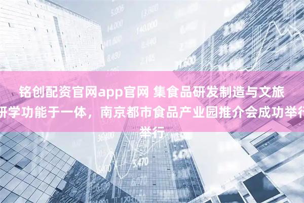 铭创配资官网app官网 集食品研发制造与文旅研学功能于一体，南京都市食品产业园推介会成功举行