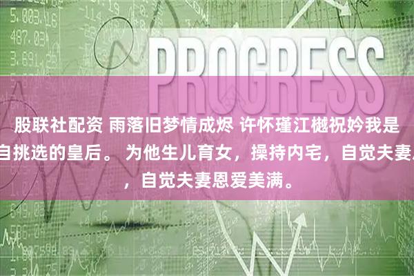 股联社配资 雨落旧梦情成烬 许怀瑾江樾祝妗我是许怀瑾亲自挑选的皇后。 为他生儿育女，操持内宅，自觉夫妻恩爱美满。