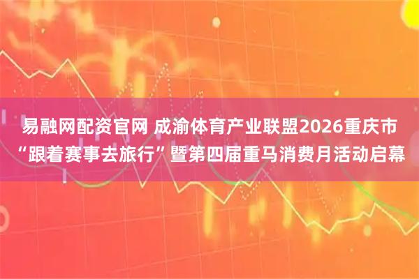 易融网配资官网 成渝体育产业联盟2026重庆市“跟着赛事去旅行”暨第四届重马消费月活动启幕