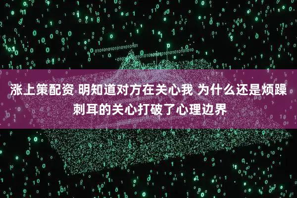 涨上策配资 明知道对方在关心我 为什么还是烦躁 刺耳的关心打破了心理边界