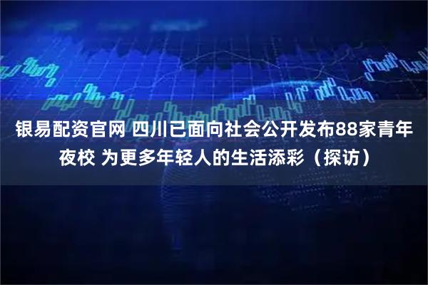 银易配资官网 四川已面向社会公开发布88家青年夜校 为更多年轻人的生活添彩（探访）
