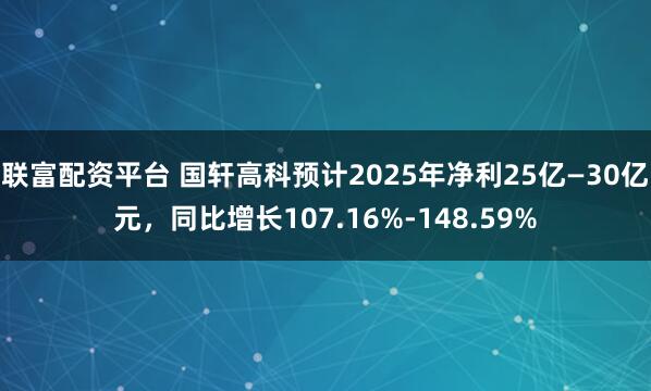 联富配资平台 国轩高科预计2025年净利25亿—30亿元，同比增长107.16%-148.59%