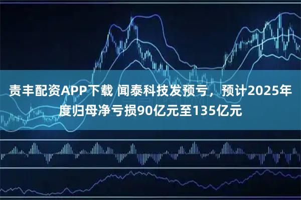 责丰配资APP下载 闻泰科技发预亏，预计2025年度归母净亏损90亿元至135亿元