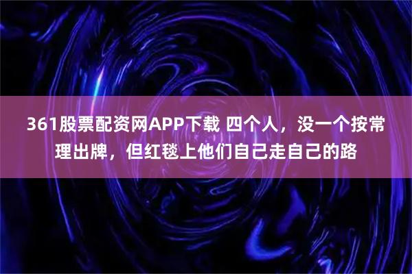 361股票配资网APP下载 四个人，没一个按常理出牌，但红毯上他们自己走自己的路
