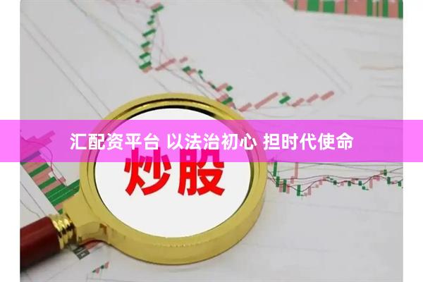 汇配资平台 以法治初心 担时代使命