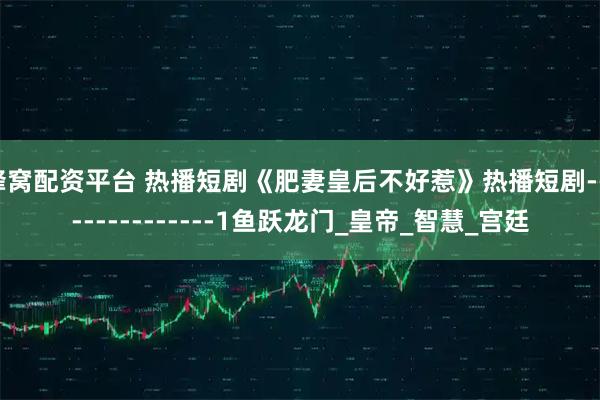 蜂窝配资平台 热播短剧《肥妻皇后不好惹》热播短剧---------------1鱼跃龙门_皇帝_智慧_宫廷