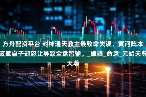 方舟配资平台 封神通天教主最致命失误，黄河阵本该掀桌子却忍让导致全盘皆输。_娘娘_命运_元始天尊