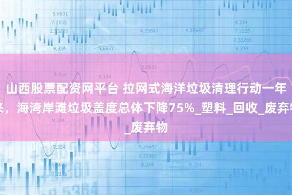 山西股票配资网平台 拉网式海洋垃圾清理行动一年来，海湾岸滩垃圾盖度总体下降75%_塑料_回收_废弃物