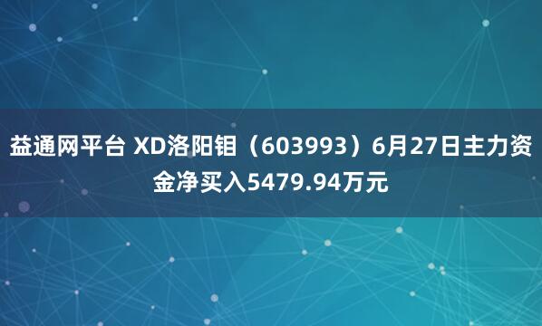 益通网平台 XD洛阳钼（603993）6月27日主力资金净买入5479.94万元