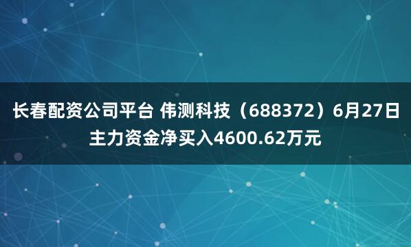 长春配资公司平台 伟测科技（688372）6月27日主力资金净买入4600.62万元