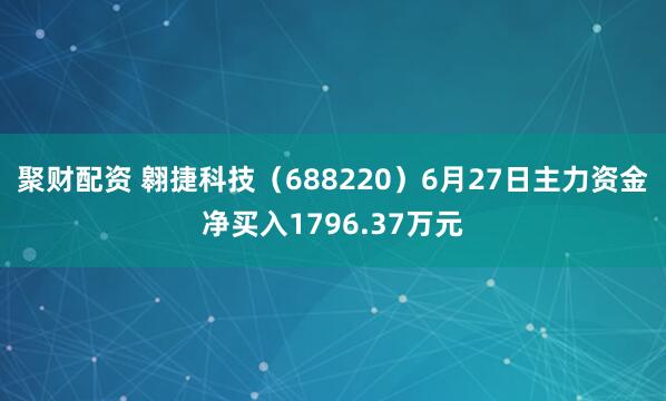 聚财配资 翱捷科技（688220）6月27日主力资金净买入1796.37万元