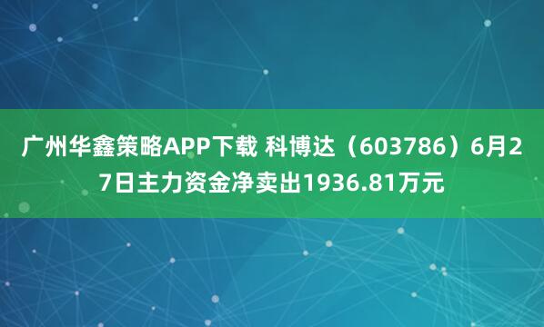 广州华鑫策略APP下载 科博达（603786）6月27日主力资金净卖出1936.81万元
