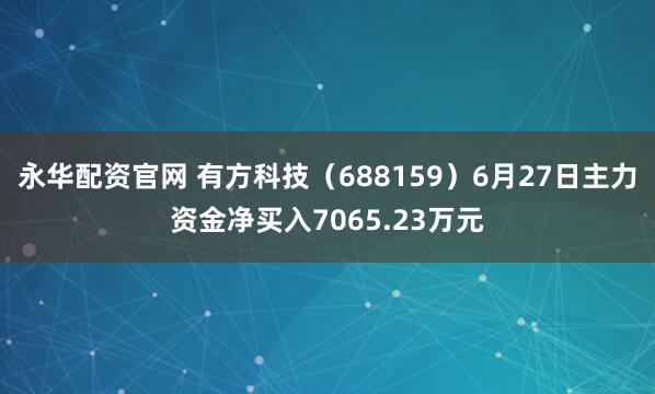 永华配资官网 有方科技（688159）6月27日主力资金净买入7065.23万元
