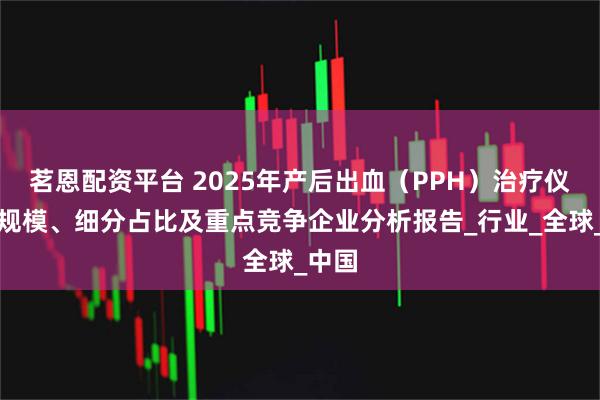 茗恩配资平台 2025年产后出血（PPH）治疗仪市场规模、细分占比及重点竞争企业分析报告_行业_全球_中国