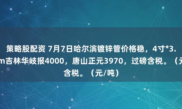 策略股配资 7月7日哈尔滨镀锌管价格稳，4寸*3.75mm吉林华岐报4000，唐山正元3970，过磅含税。（元/吨）