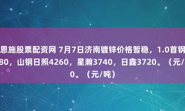 恩施股票配资网 7月7日济南镀锌价格暂稳，1.0首钢4380，山钢日照4260，星瀚3740，日鑫3720。（元/吨）