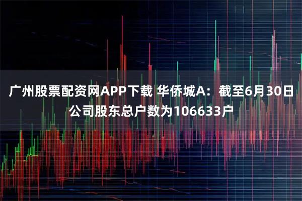 广州股票配资网APP下载 华侨城A：截至6月30日公司股东总户数为106633户