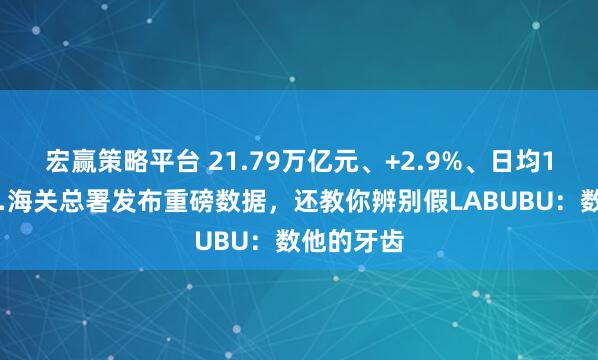 宏赢策略平台 21.79万亿元、+2.9%、日均150亿……海关总署发布重磅数据，还教你辨别假LABUBU：数他的牙齿