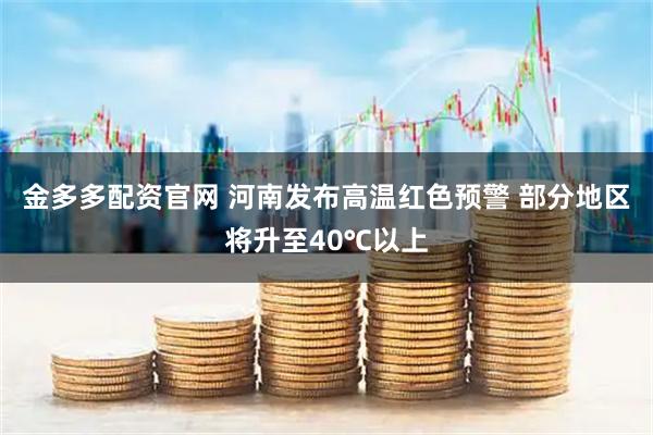 金多多配资官网 河南发布高温红色预警 部分地区将升至40℃以上