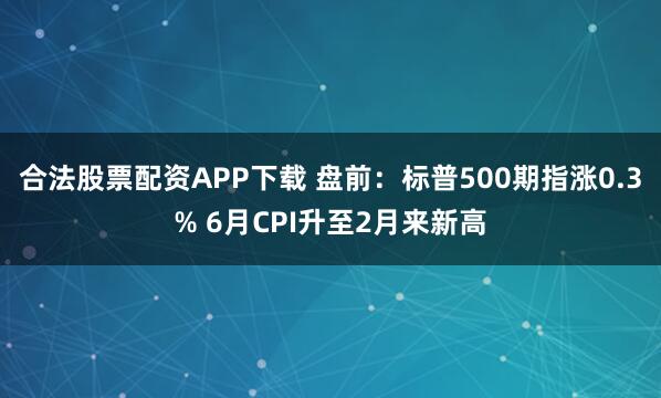 合法股票配资APP下载 盘前：标普500期指涨0.3% 6月CPI升至2月来新高