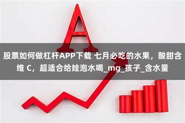 股票如何做杠杆APP下载 七月必吃的水果，酸甜含维 C，超适合给娃泡水喝_mg_孩子_含水量