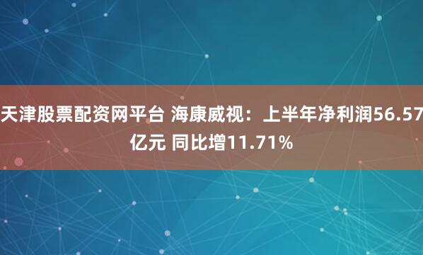 天津股票配资网平台 海康威视：上半年净利润56.57亿元 同比增11.71%