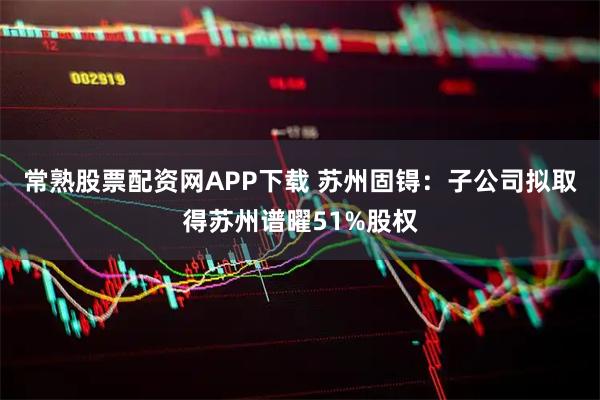 常熟股票配资网APP下载 苏州固锝：子公司拟取得苏州谱曜51%股权