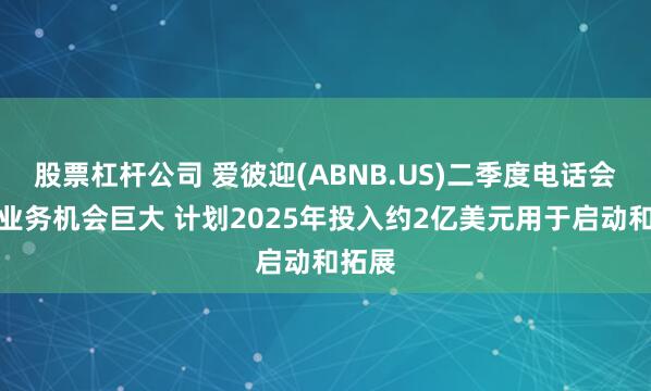 股票杠杆公司 爱彼迎(ABNB.US)二季度电话会：新业务机会巨大 计划2025年投入约2亿美元用于启动和拓展