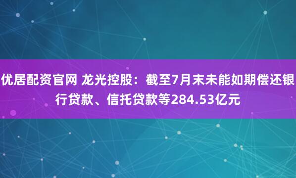 优居配资官网 龙光控股：截至7月末未能如期偿还银行贷款、信托贷款等284.53亿元