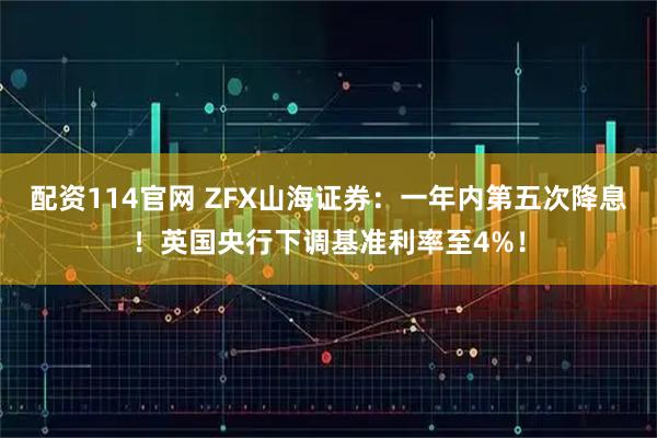 配资114官网 ZFX山海证券：一年内第五次降息！英国央行下调基准利率至4%！