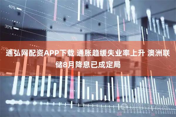 通弘网配资APP下载 通胀趋缓失业率上升 澳洲联储8月降息已成定局