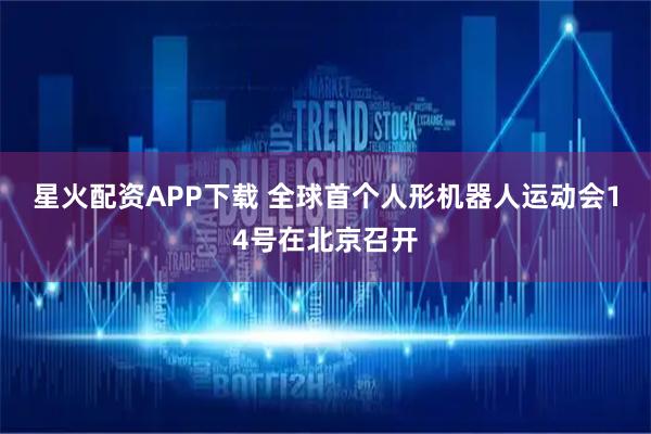 星火配资APP下载 全球首个人形机器人运动会14号在北京召开