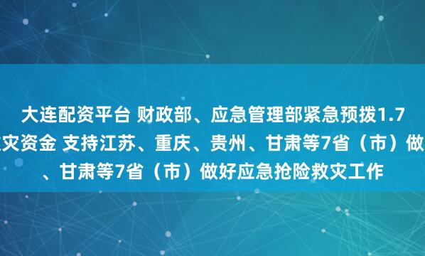 大连配资平台 财政部、应急管理部紧急预拨1.7亿元中央自然灾害救灾资金 支持江苏、重庆、贵州、甘肃等7省（市）做好应急抢险救灾工作